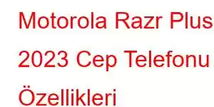 Motorola Razr Plus 2023 Cep Telefonu Özellikleri