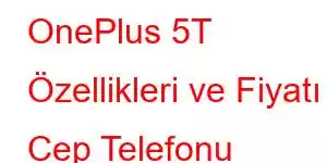 OnePlus 5T Özellikleri ve Fiyatı Cep Telefonu Özellikleri