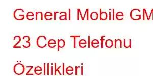 General Mobile GM 23 Cep Telefonu Özellikleri