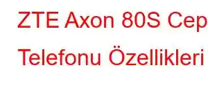 ZTE Axon 80S Cep Telefonu Özellikleri