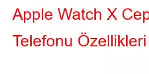 Apple Watch X Cep Telefonu Özellikleri