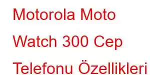 Motorola Moto Watch 300 Cep Telefonu Özellikleri