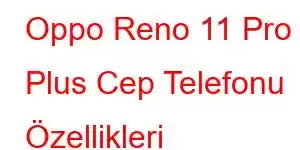 Oppo Reno 11 Pro Plus Cep Telefonu Özellikleri