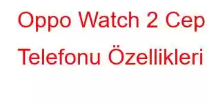 Oppo Watch 2 Cep Telefonu Özellikleri