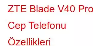 ZTE Blade V40 Pro Cep Telefonu Özellikleri