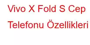 Vivo X Fold S Cep Telefonu Özellikleri