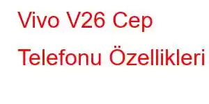 Vivo V26 Cep Telefonu Özellikleri