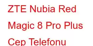 ZTE Nubia Red Magic 8 Pro Plus Cep Telefonu Özellikleri