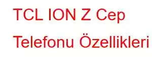 TCL ION Z Cep Telefonu Özellikleri