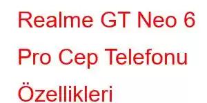 Realme GT Neo 6 Pro Cep Telefonu Özellikleri