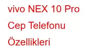 vivo NEX 10 Pro Cep Telefonu Özellikleri