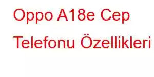 Oppo A18e Cep Telefonu Özellikleri