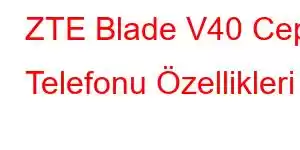 ZTE Blade V40 Cep Telefonu Özellikleri