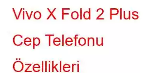 Vivo X Fold 2 Plus Cep Telefonu Özellikleri