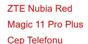 ZTE Nubia Red Magic 11 Pro Plus Cep Telefonu Özellikleri