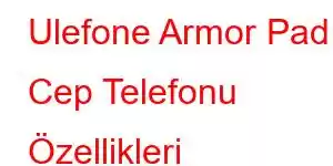 Ulefone Armor Pad Cep Telefonu Özellikleri