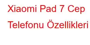 Xiaomi Pad 7 Cep Telefonu Özellikleri