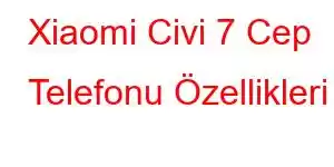 Xiaomi Civi 7 Cep Telefonu Özellikleri