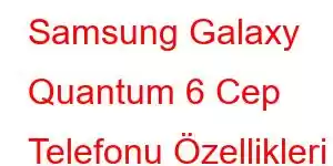 Samsung Galaxy Quantum 6 Cep Telefonu Özellikleri