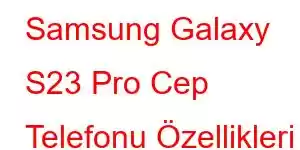 Samsung Galaxy S23 Pro Cep Telefonu Özellikleri