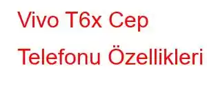 Vivo T6x Cep Telefonu Özellikleri