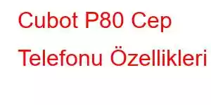 Cubot P80 Cep Telefonu Özellikleri