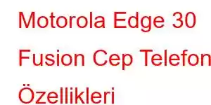 Motorola Edge 30 Fusion Cep Telefonu Özellikleri