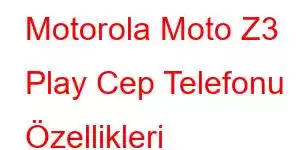 Motorola Moto Z3 Play Cep Telefonu Özellikleri