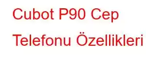 Cubot P90 Cep Telefonu Özellikleri