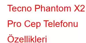 Tecno Phantom X2 Pro Cep Telefonu Özellikleri