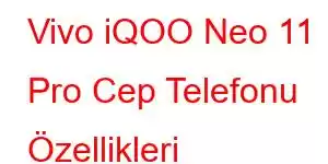 Vivo iQOO Neo 11 Pro Cep Telefonu Özellikleri