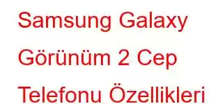 Samsung Galaxy Görünüm 2 Cep Telefonu Özellikleri