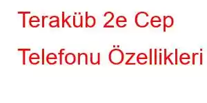 Teraküb 2e Cep Telefonu Özellikleri