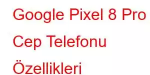 Google Pixel 8 Pro Cep Telefonu Özellikleri