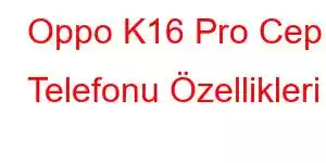 Oppo K16 Pro Cep Telefonu Özellikleri