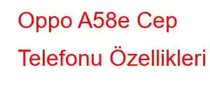 Oppo A58e Cep Telefonu Özellikleri