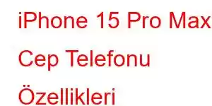 iPhone 15 Pro Max Cep Telefonu Özellikleri