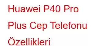 Huawei P40 Pro Plus Cep Telefonu Özellikleri