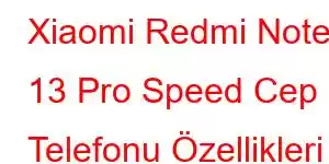 Xiaomi Redmi Note 13 Pro Speed Cep Telefonu Özellikleri