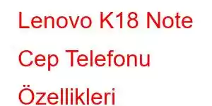 Lenovo K18 Note Cep Telefonu Özellikleri