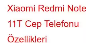 Xiaomi Redmi Note 11T Cep Telefonu Özellikleri