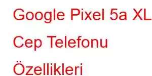 Google Pixel 5a XL Cep Telefonu Özellikleri