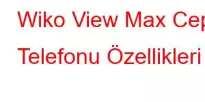 Wiko View Max Cep Telefonu Özellikleri