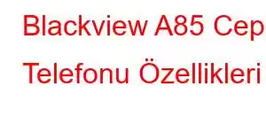 Blackview A85 Cep Telefonu Özellikleri