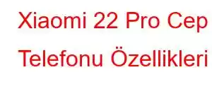 Xiaomi 22 Pro Cep Telefonu Özellikleri