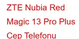 ZTE Nubia Red Magic 13 Pro Plus Cep Telefonu Özellikleri