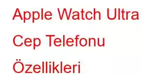 Apple Watch Ultra Cep Telefonu Özellikleri