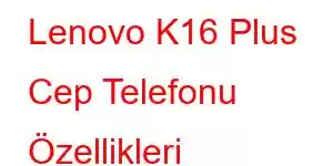 Lenovo K16 Plus Cep Telefonu Özellikleri