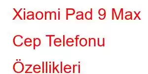 Xiaomi Pad 9 Max Cep Telefonu Özellikleri