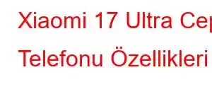 Xiaomi 17 Ultra Cep Telefonu Özellikleri